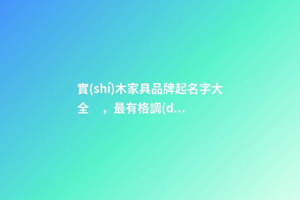 實(shí)木家具品牌起名字大全，最有格調(diào)的品牌名稱(chēng)！